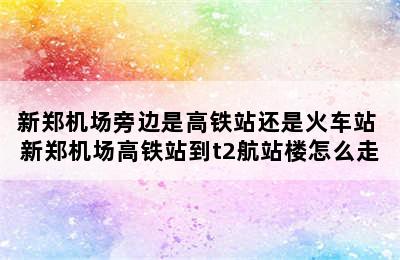 新郑机场旁边是高铁站还是火车站 新郑机场高铁站到t2航站楼怎么走